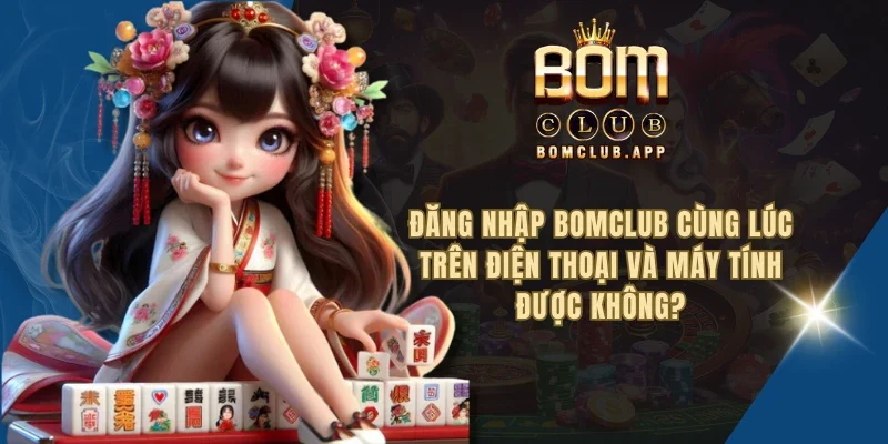Đăng nhập BOMCLUB cùng lúc trên điện thoại và máy tính được không?