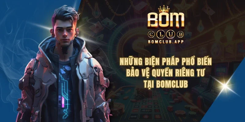 Những biện pháp phổ biến bảo vệ quyền riêng tư tại BOMCLUB